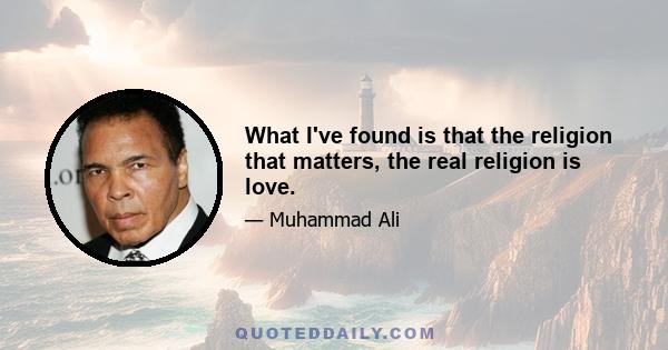 What I've found is that the religion that matters, the real religion is love.