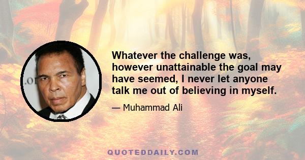 Whatever the challenge was, however unattainable the goal may have seemed, I never let anyone talk me out of believing in myself.