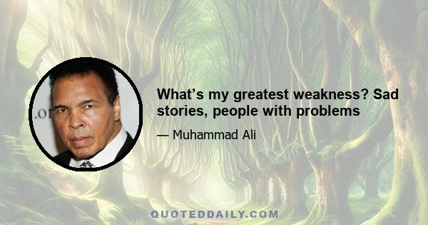 What’s my greatest weakness? Sad stories, people with problems