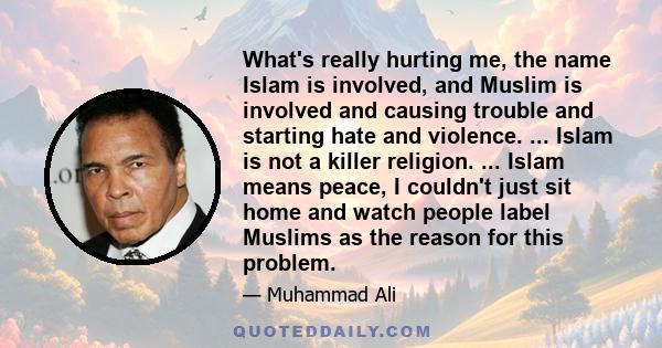 What's really hurting me, the name Islam is involved, and Muslim is involved and causing trouble and starting hate and violence. ... Islam is not a killer religion. ... Islam means peace, I couldn't just sit home and