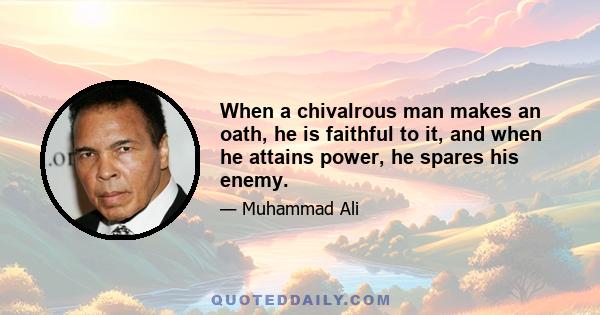 When a chivalrous man makes an oath, he is faithful to it, and when he attains power, he spares his enemy.