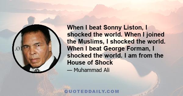 When I beat Sonny Liston, I shocked the world. When I joined the Muslims, I shocked the world. When I beat George Forman, I shocked the world. I am from the House of Shock