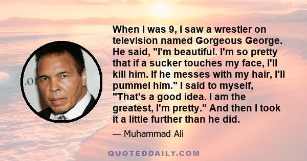 When I was 9, I saw a wrestler on television named Gorgeous George. He said, I'm beautiful. I'm so pretty that if a sucker touches my face, I'll kill him. If he messes with my hair, I'll pummel him. I said to myself,