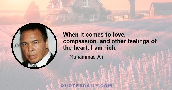 When it comes to love, compassion, and other feelings of the heart, I am rich.