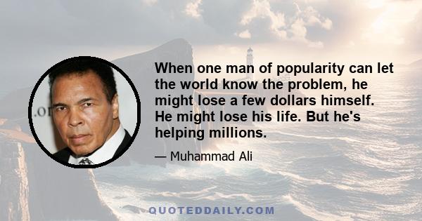 When one man of popularity can let the world know the problem, he might lose a few dollars himself. He might lose his life. But he's helping millions.