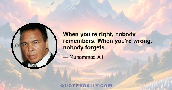 When you're right, nobody remembers. When you're wrong, nobody forgets.