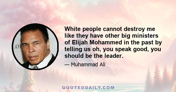 White people cannot destroy me like they have other big ministers of Elijah Mohammed in the past by telling us oh, you speak good, you should be the leader.