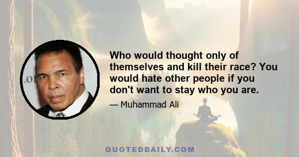 Who would thought only of themselves and kill their race? You would hate other people if you don't want to stay who you are.