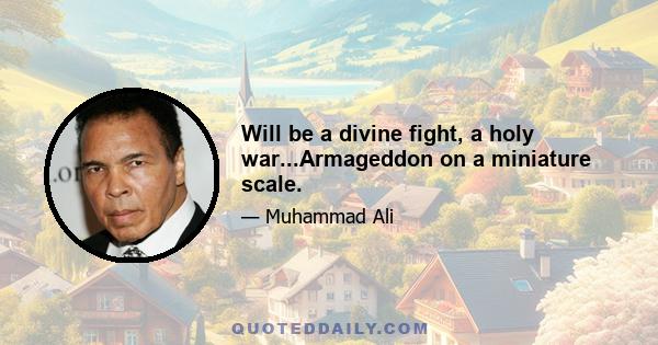 Will be a divine fight, a holy war...Armageddon on a miniature scale.