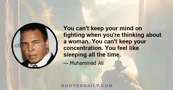 You can't keep your mind on fighting when you're thinking about a woman. You can't keep your concentration. You feel like sleeping all the time.