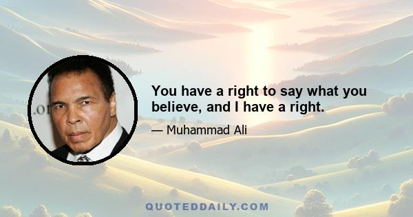 You have a right to say what you believe, and I have a right.