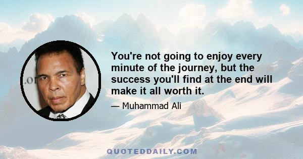 You're not going to enjoy every minute of the journey, but the success you'll find at the end will make it all worth it.