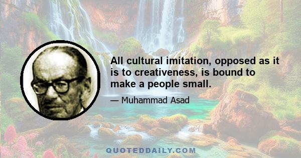 All cultural imitation, opposed as it is to creativeness, is bound to make a people small.