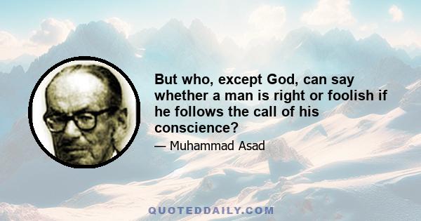 But who, except God, can say whether a man is right or foolish if he follows the call of his conscience?