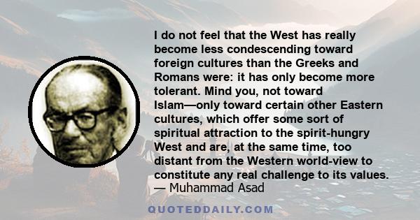 I do not feel that the West has really become less condescending toward foreign cultures than the Greeks and Romans were: it has only become more tolerant. Mind you, not toward Islam—only toward certain other Eastern