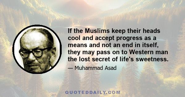 If the Muslims keep their heads cool and accept progress as a means and not an end in itself, they may pass on to Western man the lost secret of life's sweetness.