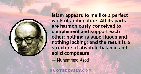 Islam appears to me like a perfect work of architecture. All its parts are harmoniously conceived to complement and support each other; nothing is superfluous and nothing lacking; and the result is a structure of