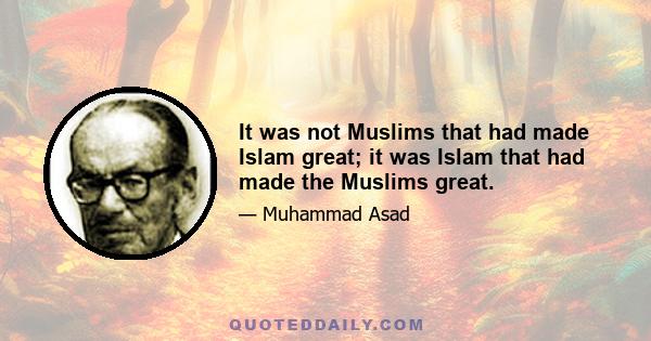 It was not Muslims that had made Islam great; it was Islam that had made the Muslims great.