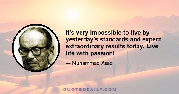 It's very impossible to live by yesterday's standards and expect extraordinary results today. Live life with passion!