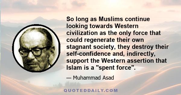 So long as Muslims continue looking towards Western civilization as the only force that could regenerate their own stagnant society, they destroy their self-confidence and, indirectly, support the Western assertion that 