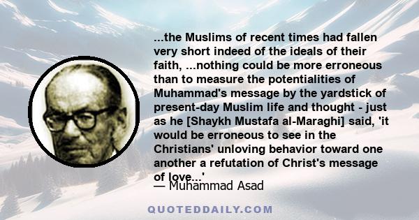 ...the Muslims of recent times had fallen very short indeed of the ideals of their faith, ...nothing could be more erroneous than to measure the potentialities of Muhammad's message by the yardstick of present-day