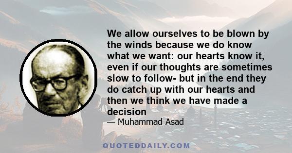 We allow ourselves to be blown by the winds because we do know what we want: our hearts know it, even if our thoughts are sometimes slow to follow- but in the end they do catch up with our hearts and then we think we