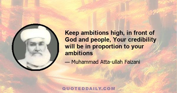 Keep ambitions high, in front of God and people, Your credibility will be in proportion to your ambitions