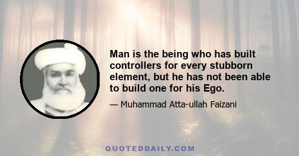 Man is the being who has built controllers for every stubborn element, but he has not been able to build one for his Ego.