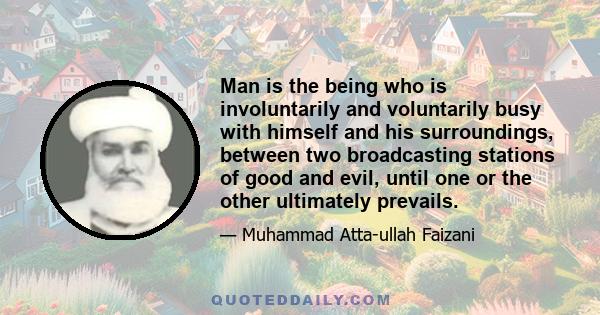 Man is the being who is involuntarily and voluntarily busy with himself and his surroundings, between two broadcasting stations of good and evil, until one or the other ultimately prevails.