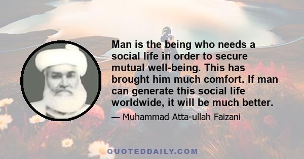 Man is the being who needs a social life in order to secure mutual well-being. This has brought him much comfort. If man can generate this social life worldwide, it will be much better.