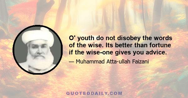 O' youth do not disobey the words of the wise. Its better than fortune if the wise-one gives you advice.