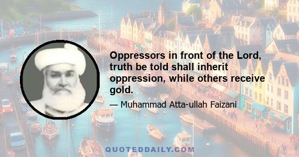 Oppressors in front of the Lord, truth be told shall inherit oppression, while others receive gold.