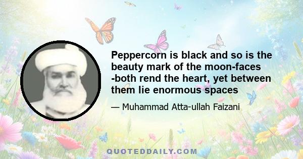 Peppercorn is black and so is the beauty mark of the moon-faces -both rend the heart, yet between them lie enormous spaces