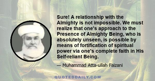 Sure! A relationship with the Almighty is not impossible. We must realize that one's approach to the Presence of Almighty Being, who is absolutely unseen, is possible by means of fortification of spiritual power via