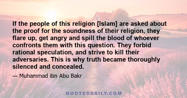 If the people of this religion [Islam] are asked about the proof for the soundness of their religion, they flare up, get angry and spill the blood of whoever confronts them with this question. They forbid rational