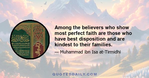 Among the believers who show most perfect faith are those who have best disposition and are kindest to their families.