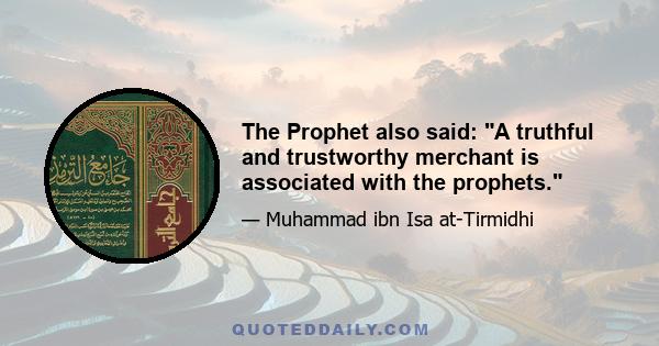 The Prophet also said: A truthful and trustworthy merchant is associated with the prophets.