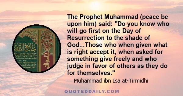 The Prophet Muhammad (peace be upon him) said: Do you know who will go first on the Day of Resurrection to the shade of God...Those who when given what is right accept it, when asked for something give freely and who