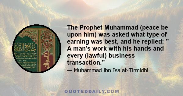 The Prophet Muhammad (peace be upon him) was asked what type of earning was best, and he replied:  A man's work with his hands and every (lawful) business transaction.