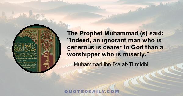 The Prophet Muhammad (s) said: Indeed, an ignorant man who is generous is dearer to God than a worshipper who is miserly.