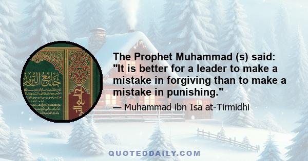 The Prophet Muhammad (s) said: It is better for a leader to make a mistake in forgiving than to make a mistake in punishing.