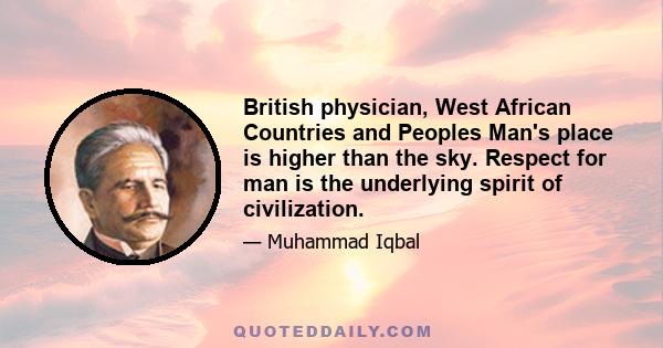 British physician, West African Countries and Peoples Man's place is higher than the sky. Respect for man is the underlying spirit of civilization.