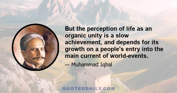 But the perception of life as an organic unity is a slow achievement, and depends for its growth on a people's entry into the main current of world-events.