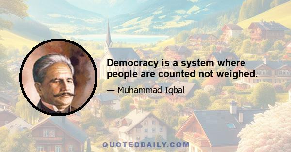 Democracy is a system where people are counted not weighed.