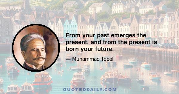 From your past emerges the present, and from the present is born your future.