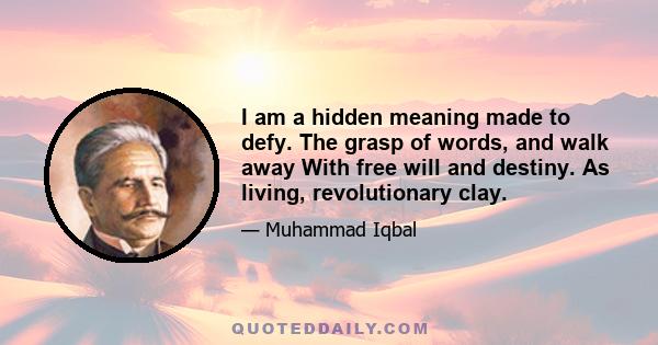 I am a hidden meaning made to defy. The grasp of words, and walk away With free will and destiny. As living, revolutionary clay.