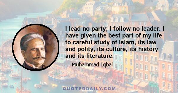 I lead no party; I follow no leader. I have given the best part of my life to careful study of Islam, its law and polity, its culture, its history and its literature.