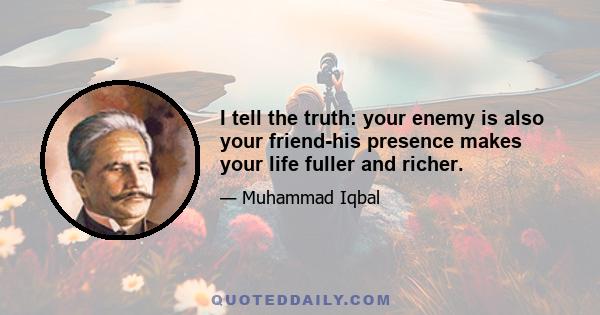 I tell the truth: your enemy is also your friend-his presence makes your life fuller and richer.