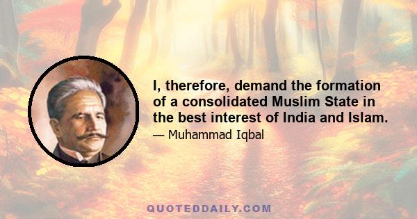 I, therefore, demand the formation of a consolidated Muslim State in the best interest of India and Islam.