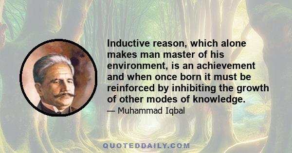 Inductive reason, which alone makes man master of his environment, is an achievement and when once born it must be reinforced by inhibiting the growth of other modes of knowledge.